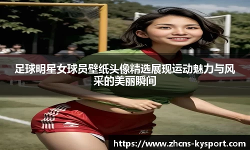 足球明星女球员壁纸头像精选展现运动魅力与风采的美丽瞬间