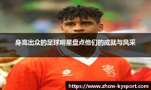 身高出众的足球明星盘点他们的成就与风采