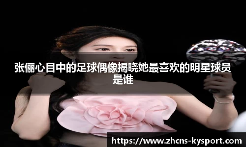 张俪心目中的足球偶像揭晓她最喜欢的明星球员是谁